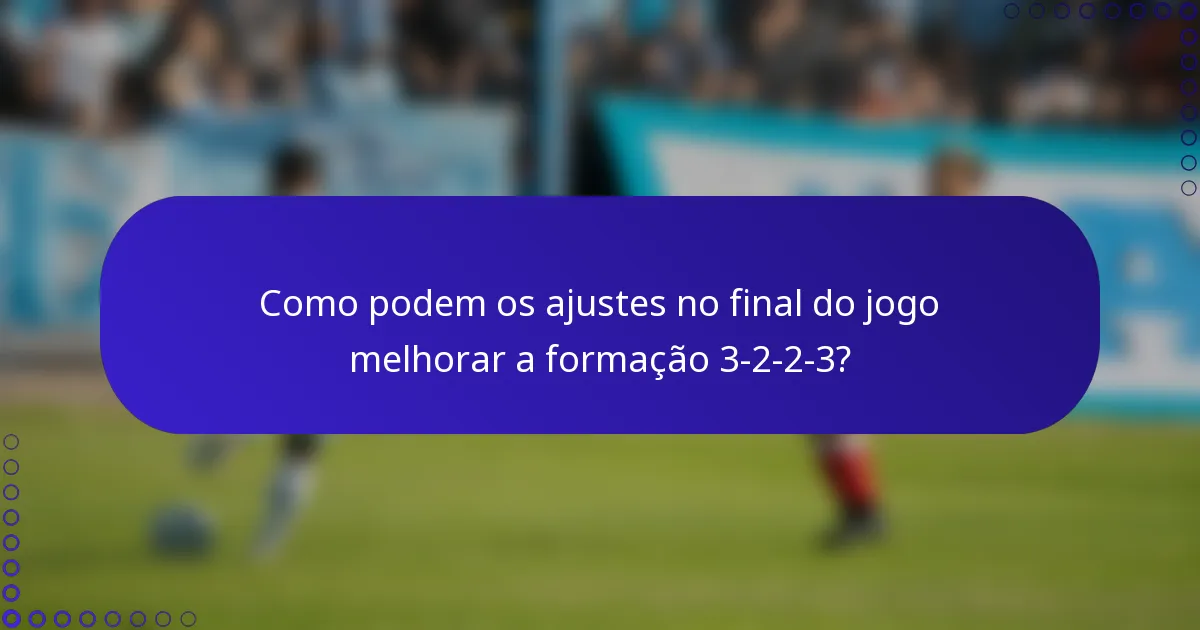 Como podem os ajustes no final do jogo melhorar a formação 3-2-2-3?
