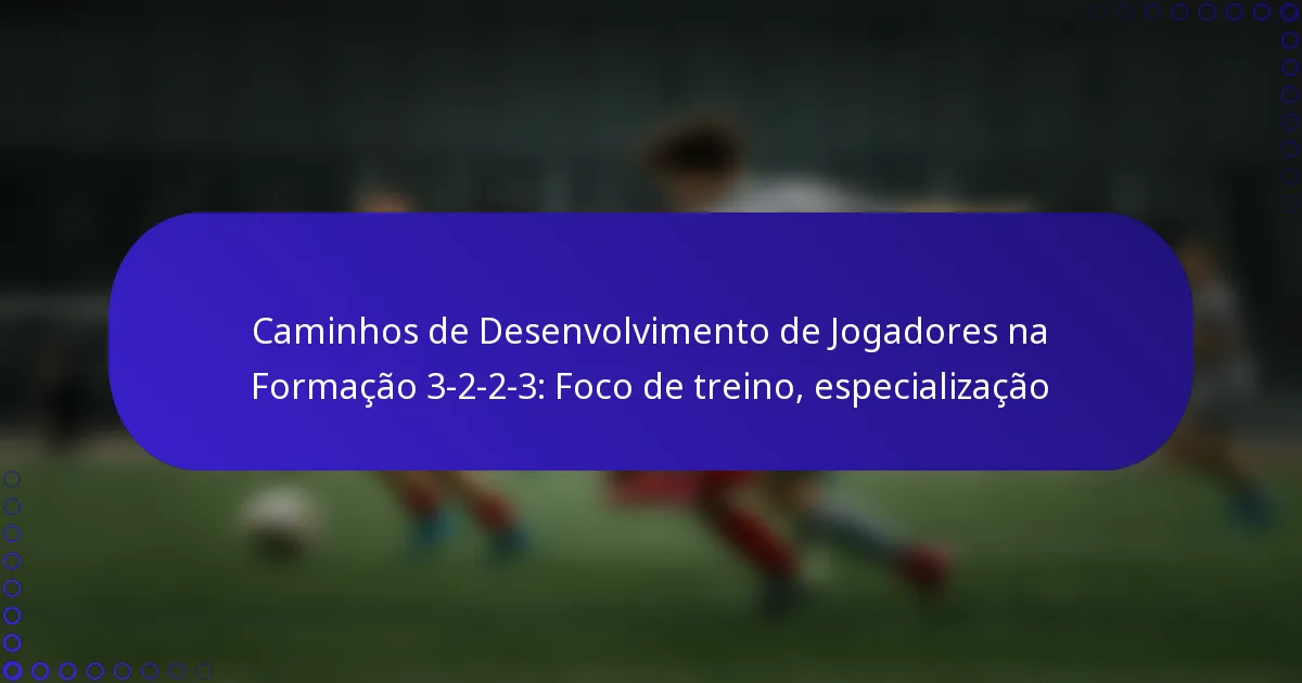 Caminhos de Desenvolvimento de Jogadores na Formação 3-2-2-3: Foco de treino, especialização
