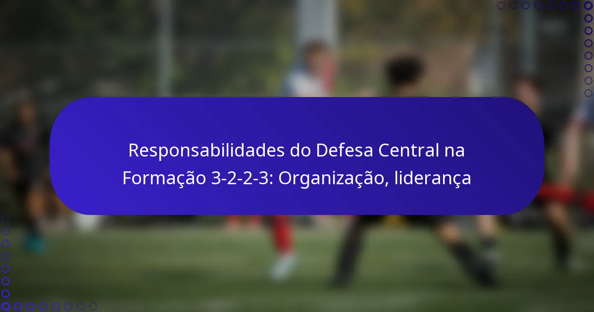 Responsabilidades do Defesa Central na Formação 3-2-2-3: Organização, liderança