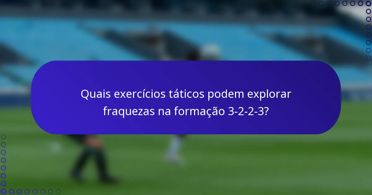 Quais exercícios táticos podem explorar fraquezas na formação 3-2-2-3?