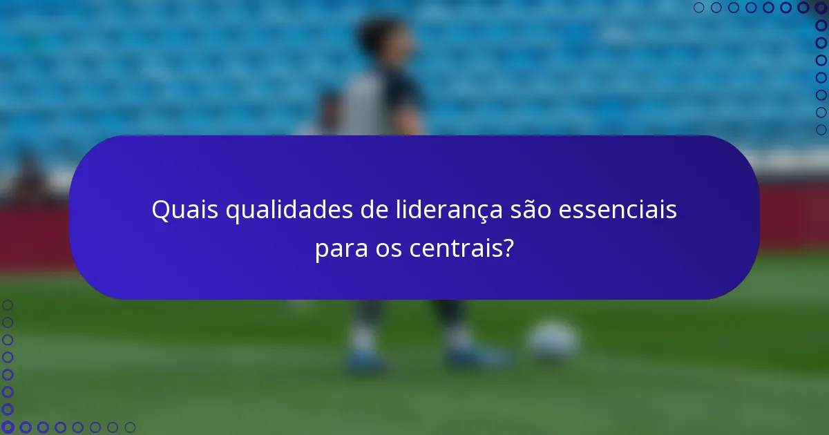 Quais qualidades de liderança são essenciais para os centrais?