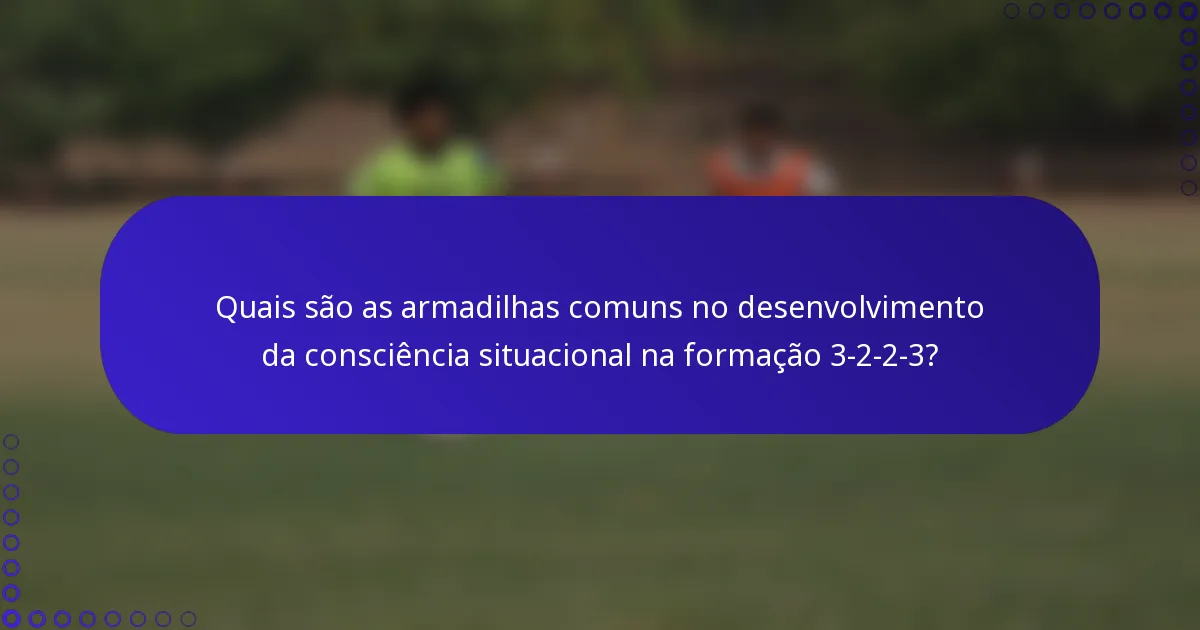 Quais são as armadilhas comuns no desenvolvimento da consciência situacional na formação 3-2-2-3?