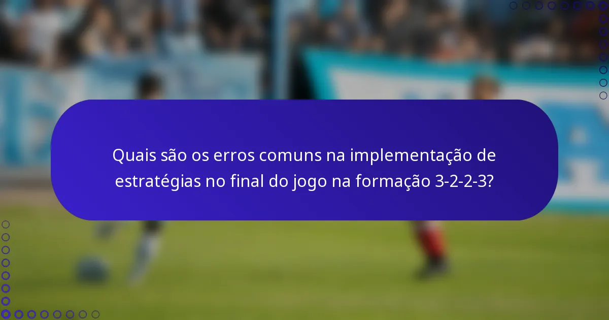 Quais são os erros comuns na implementação de estratégias no final do jogo na formação 3-2-2-3?